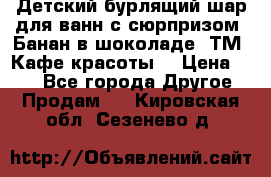 Детский бурлящий шар для ванн с сюрпризом «Банан в шоколаде» ТМ «Кафе красоты» › Цена ­ 94 - Все города Другое » Продам   . Кировская обл.,Сезенево д.